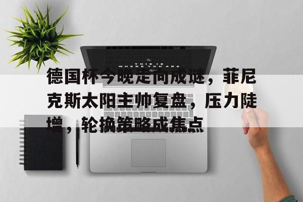 德国杯今晚走向成谜，菲尼克斯太阳主帅复盘，压力陡增，轮换策略成焦点的简单介绍